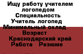 Ищу работу учителем-логопедом › Специальность ­ Учитель-логопед  › Минимальный оклад ­ 20 › Возраст ­ 29 - Краснодарский край Работа » Резюме   
